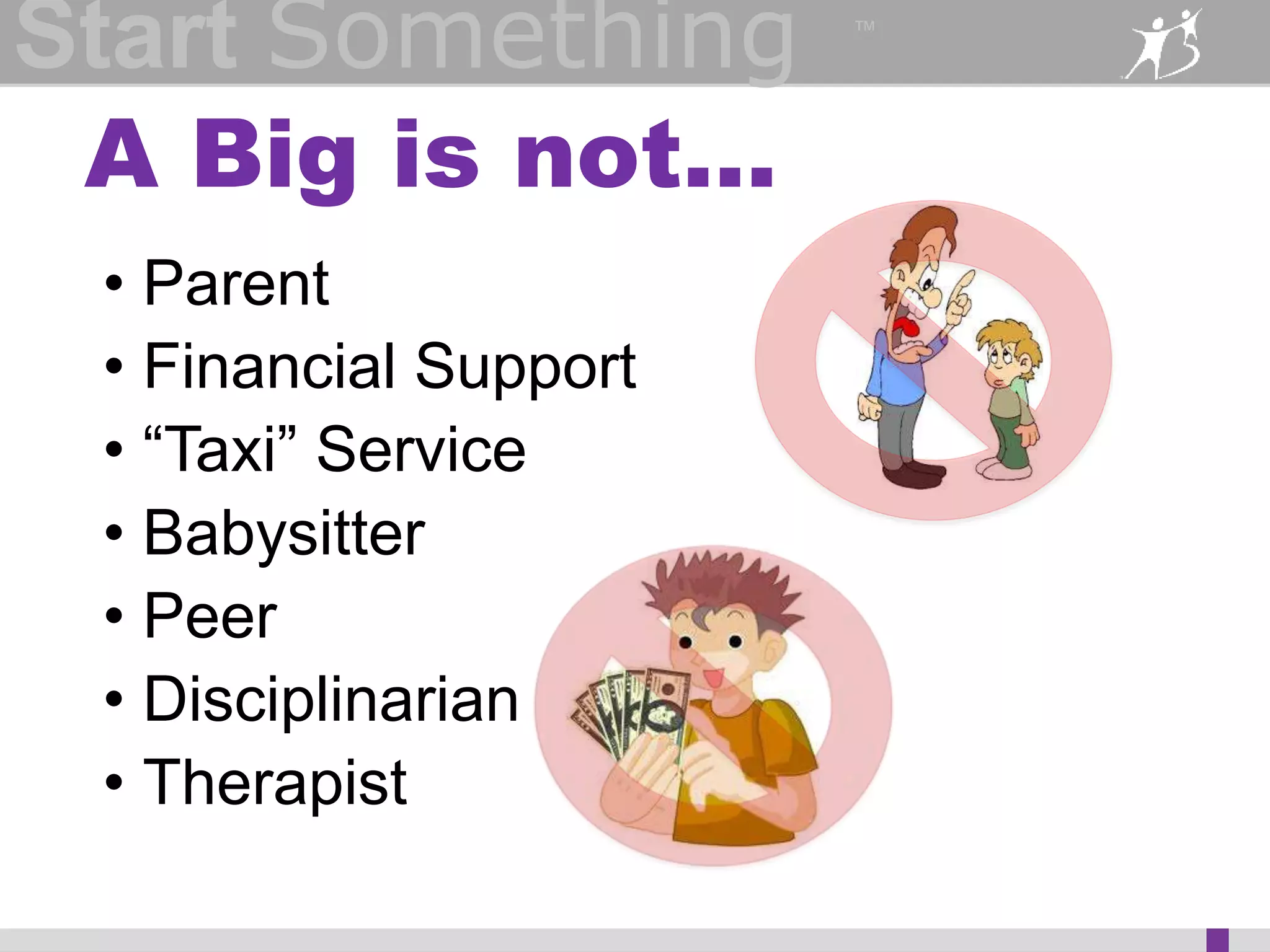 Start Something 
A Big is not… 
™ 
• Parent 
• Financial Support 
• “Taxi” Service 
• Babysitter 
• Peer 
• Disciplinarian 
• Therapist 
 