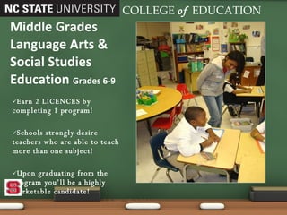 Earn 2 LICENCES by completing 1 program! Schools strongly desire teachers who are able to teach more than one subject! Upon graduating from the program you’ll be a highly marketable candidate! Middle Grades Language Arts & Social Studies Education  Grades 6-9 COLLEGE   of   EDUCATION 