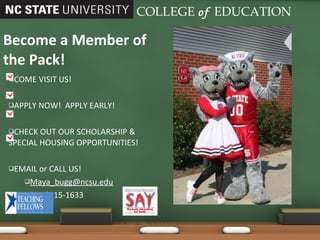 COME VISIT US! APPLY NOW!  APPLY EARLY! CHECK OUT OUR SCHOLARSHIP & SPECIAL HOUSING OPPORTUNITIES! EMAIL or CALL US! [email_address] (919)515-1633 Become a Member of the Pack! COLLEGE   of   EDUCATION 