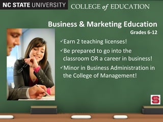 Earn 2 teaching licenses! Be prepared to go into the classroom OR a career in business! Minor in Business Administration in the College of Management! Business & Marketing Education Grades 6-12 COLLEGE   of   EDUCATION 