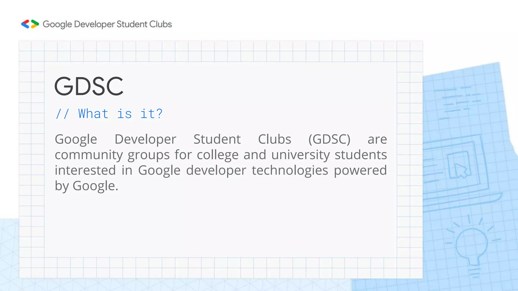GDSC
// What is it?
Google Developer Student Clubs (GDSC) are
community groups for college and university students
interested in Google developer technologies powered
by Google.
 