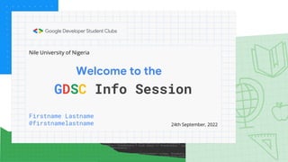 Welcome to the
Firstname Lastname
@firstnamelastname
GDSC Info Session
24th September, 2022
Nile University of Nigeria
 