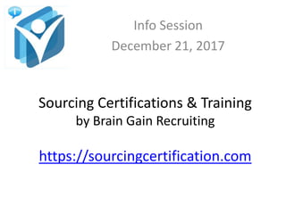 Sourcing Certifications & Training
by Brain Gain Recruiting
https://sourcingcertification.com
Info Session
December 21, 2017
 