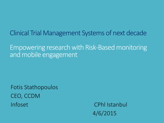ClinicalTrial Management Systems of next decade
Empoweringresearchwith Risk-Based monitoring
and mobileengagement
Fotis Stathopoulos
CEO, CCDM
Infoset CPhl Istanbul
4/6/2015
 