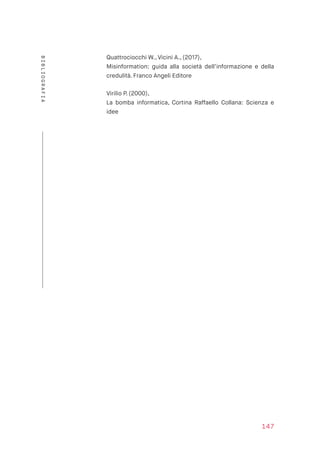 Quattrociocchi W., Vicini A., (2017),  
Misinformation: guida alla società dell’informazione e della
credulità. Franco Angeli Editore 
Virilio P. (2000),  
La bomba informatica, Cortina Raffaello Collana: Scienza e
idee
147
BIBLIOGRAFIA
 