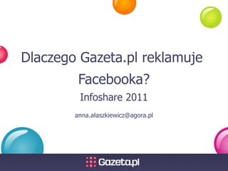 Dlaczego Gazeta.pl reklamuje  Facebooka? Infoshare 2011 anna.ałaszkiewicz@agora.pl 