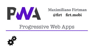 Maximiliano Firtman
@firt firt.mobi
Progressive Web Apps
 