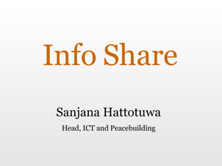 Info Share Sanjana Hattotuwa Head, ICT and Peacebuilding 