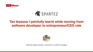 Ten lessons I painfully learnt while moving from
software developer to entrepreneur/CEO role
Wojciech Seliga, Spartez, co-founder & co-CEO, @wseliga
 