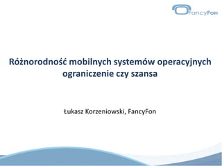 Różnorodność mobilnych systemów operacyjnych ograniczenie czy szansa Łukasz Korzeniowski, FancyFon 