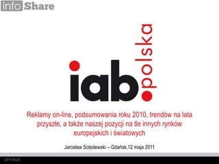 Reklamy on-line, podsumowania roku 2010, trendów na lata przyszłe, a także naszej pozycji na tle innych rynków europejskich i światowych Jarosław Sobolewski – Gdańsk,12 maja2011 2011-05-12 