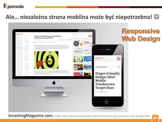 Ale… niezależna strona mobilna może byd niepotrzebna! 




SmashingMagazine.com, źródło: http://www.awwwards.com/50-examples-of-responsive-web-design.html
 
