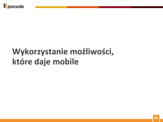 Wykorzystanie możliwości,
które daje mobile
 