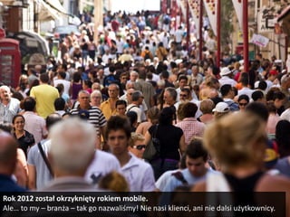 Rok 2012 został okrzyknięty rokiem mobile.
Ale… to my – branża – tak go nazwaliśmy! Nie nasi klienci, ani nie dalsi użytkownicy.
 