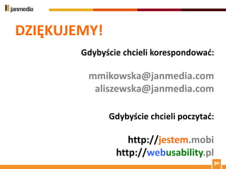 DZIĘKUJEMY!
        Gdybyście chcieli korespondowad:

         mmikowska@janmedia.com
          aliszewska@janmedia.com

              Gdybyście chcieli poczytad:

                   http://jestem.mobi
                http://webusability.pl
 