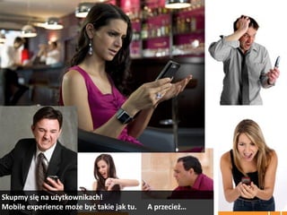 Skupmy się na użytkownikach!
Mobile experience może byd takie jak tu.   A przecież…
 