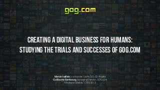 Creating a Digital Business for Humans:
Studying the trials and successes of GOG.com
Marcin Iwiński, co-founder / Joint CEO, CD Projekt
Guillaume Rambourg, Managing Director, GOG.com
Infoshare, Gdańsk, 17/05/2013
 