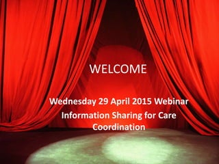 WELCOME
Wednesday 29 April 2015 Webinar
Information Sharing for Care
Coordination
 