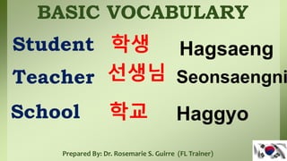 BASIC VOCABULARY
Student
Prepared By: Dr. Rosemarie S. Guirre (FL Trainer)
학생 Hagsaeng
Teacher 선생님 Seonsaengni
School 학교 Haggyo
 