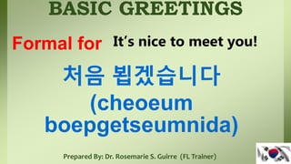 BASIC GREETINGS
Prepared By: Dr. Rosemarie S. Guirre (FL Trainer)
처음 뵙겠습니다
(cheoeum
boepgetseumnida)
Formal for It’s nice to meet you!
 