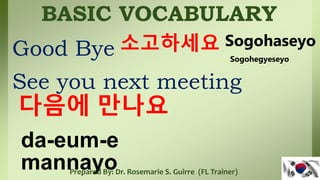 BASIC VOCABULARY
Good Bye
See you next meeting
소고하세요
다음에 만나요
Sogohaseyo
da-eum-e
mannayo
Prepared By: Dr. Rosemarie S. Guirre (FL Trainer)
Sogohegyeseyo
 