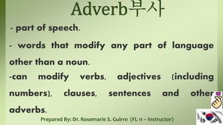 Prepared By: Dr. Rosemarie S. Guirre (FL 11 – Instructor)
- part of speech.
- words that modify any part of language
other than a noun.
-can modify verbs, adjectives (including
numbers), clauses, sentences and other
adverbs.
 