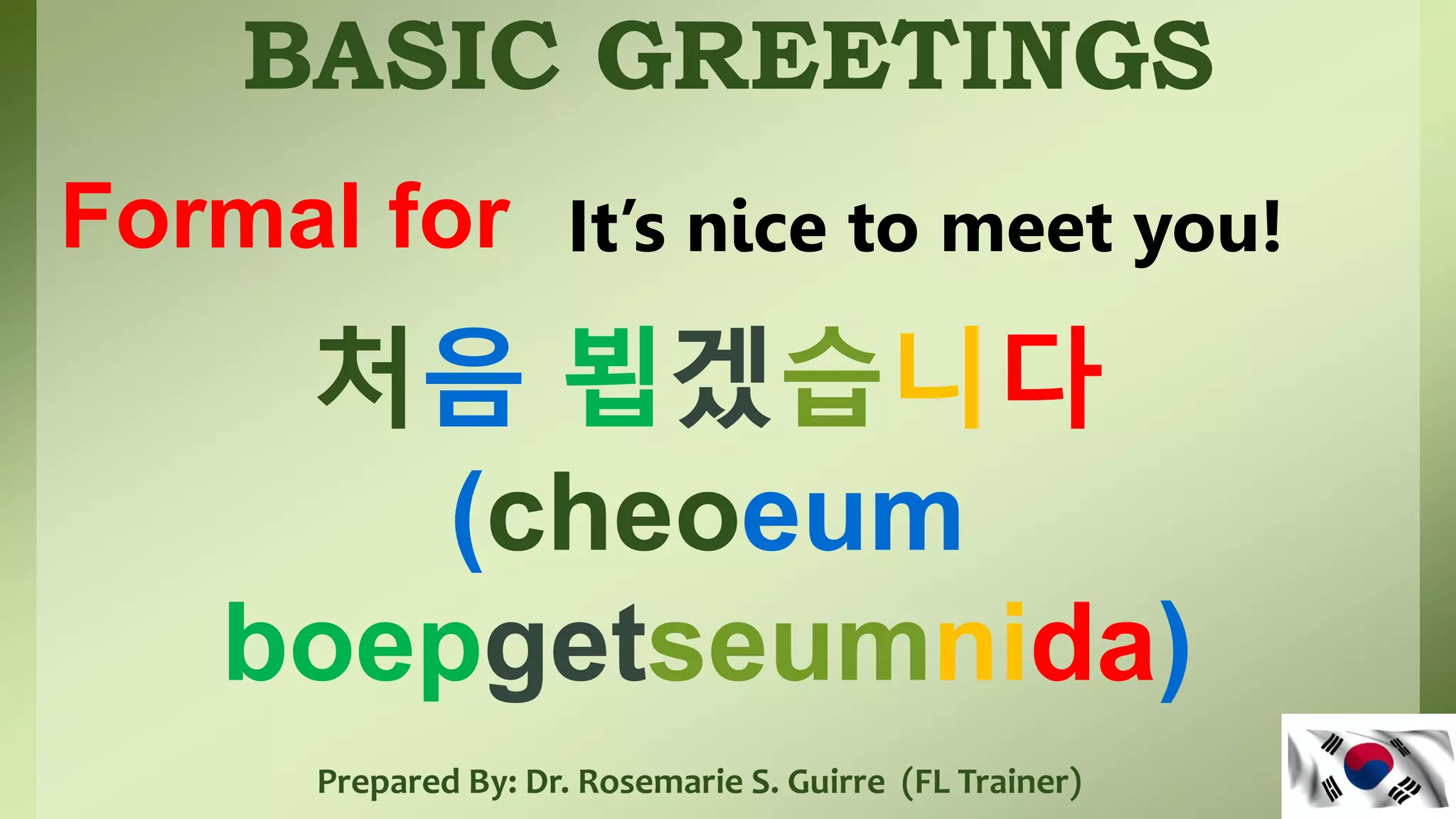 BASIC GREETINGS
Prepared By: Dr. Rosemarie S. Guirre (FL Trainer)
처음 뵙겠습니다
(cheoeum
boepgetseumnida)
Formal for It’s nice to meet you!