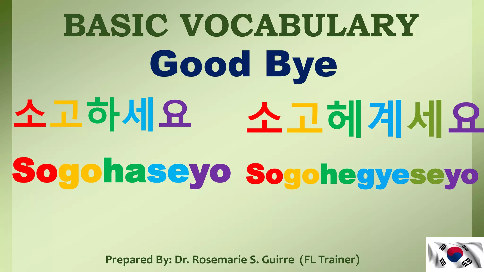 BASIC VOCABULARY
Good Bye
소고하세요
Sogohaseyo
Prepared By: Dr. Rosemarie S. Guirre (FL Trainer)
Sogohegyeseyo
소고헤계세요