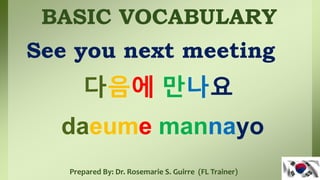 BASIC VOCABULARY
See you next meeting
다음에 만나요
daeume mannayo
Prepared By: Dr. Rosemarie S. Guirre (FL Trainer)
 