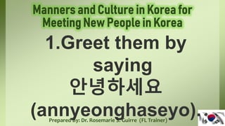 Prepared By: Dr. Rosemarie S. Guirre (FL Trainer)
1.Greet them by
saying
안녕하세요
(annyeonghaseyo).
 