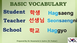BASIC VOCABULARY
Student
Prepared By: Dr. Rosemarie S. Guirre (FL Trainer)
학생 Hagsaeng
Teacher 선생님 Seonsaengni
School 학교 Haggyo
 
