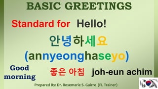 BASIC GREETINGS
Prepared By: Dr. Rosemarie S. Guirre (FL Trainer)
안녕하세요
(annyeonghaseyo)
Standard for Hello!
Good
morning
좋은 아침 joh-eun achim
 