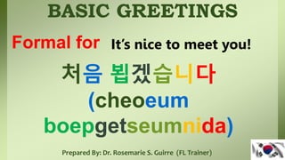 BASIC GREETINGS
Prepared By: Dr. Rosemarie S. Guirre (FL Trainer)
처음 뵙겠습니다
(cheoeum
boepgetseumnida)
Formal for It’s nice to meet you!
 