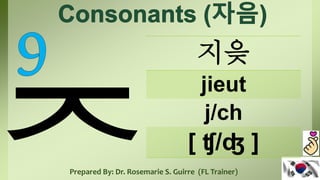 지읒
jieut
j/ch
[ ʧ/ʤ ]
Prepared By: Dr. Rosemarie S. Guirre (FL Trainer)
 