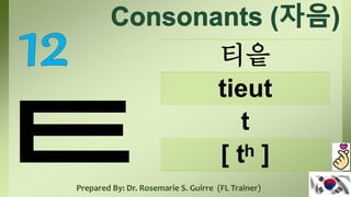 티읕
tieut
t
[ tʰ ]
Prepared By: Dr. Rosemarie S. Guirre (FL Trainer)
 
