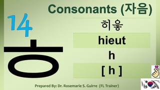 히읗
hieut
h
[ h ]
Prepared By: Dr. Rosemarie S. Guirre (FL Trainer)
 