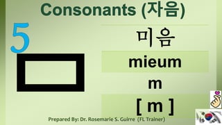 미음
mieum
m
[ m ]
Prepared By: Dr. Rosemarie S. Guirre (FL Trainer)
 