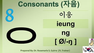 이응
ieung
ng
[ Ø/-ŋ ]
Prepared By: Dr. Rosemarie S. Guirre (FL Trainer)
 