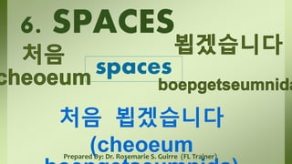 Prepared By: Dr. Rosemarie S. Guirre (FL Trainer)
6. SPACES
spaces
처음 뵙겠습니다
(cheoeum
 
