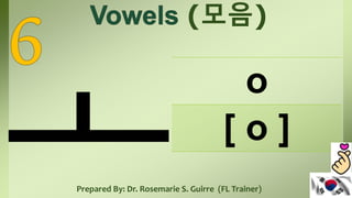 (모음)
o
[ o ]
Prepared By: Dr. Rosemarie S. Guirre (FL Trainer)
 