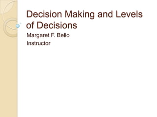 Decision Making and Levels
of Decisions
Margaret F. Bello
Instructor

 