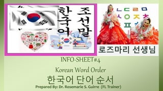 INFO-SHEET#4
Korean Word Order
한국어 단어 순서
Prepared By: Dr. Rosemarie S. Guirre (FL Trainer)
로즈마리 선생님
 