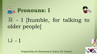 Pronouns: I
저 - I [humble, for talking to
older people]
나 - I
Prepared By: Dr. Rosemarie S. Guirre (FL Trainer)
 