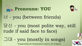 Pronouns: YOU
너 - you (between friends)
당신 - you (most polite way, still
rude if said face to face)
그대 - you (mostly in songs)
Prepared By: Dr. Rosemarie S. Guirre (FL Trainer)
 