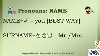 Pronouns: NAME
NAME+씨 - you [BEST WAY]
SURNAME+선생님 - Mr./Mrs.
Prepared By: Dr. Rosemarie S. Guirre (FL Trainer)
 