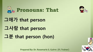 Pronouns: That
그애가 that person
Prepared By: Dr. Rosemarie S. Guirre (FL Trainer)
그사람 that person
그분 that person (hon)
 