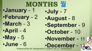 MONTHS 월
•January - 1
•February - 2
•March - 3
•April - 4
•May - 5
•June - 6
•July - 7
•August - 8
•September - 9
•October - 10
•November - 11
•December - 12
Prepared By: Dr. Rosemarie S. Guirre (FL 11 – Instructor)
 