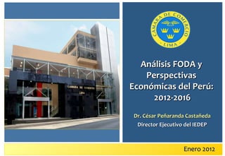 Enero 2012 Análisis FODA y Perspectivas Económicas del Perú:  2012-2016 Dr. César Peñaranda Castañeda Director Ejecutivo del IEDEP 