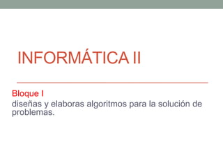 INFORMÁTICA II
Bloque I
diseñas y elaboras algoritmos para la solución de
problemas.
 