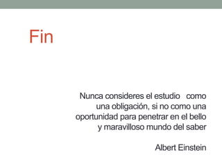 Nunca consideres el estudio como
una obligación, si no como una
oportunidad para penetrar en el bello
y maravilloso mundo del saber
Albert Einstein
Fin
 